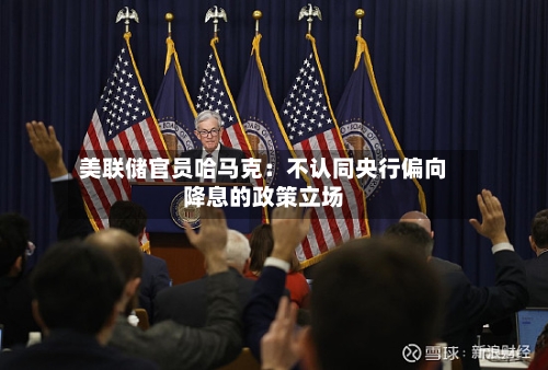 美联储官员哈马克：不认同央行偏向降息的政策立场-第2张图片