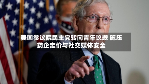 美国参议院民主党转向青年议题 施压药企定价与社交媒体安全-第1张图片