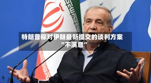 特朗普称对伊朗最新提交的谈判方案“不满意”-第1张图片