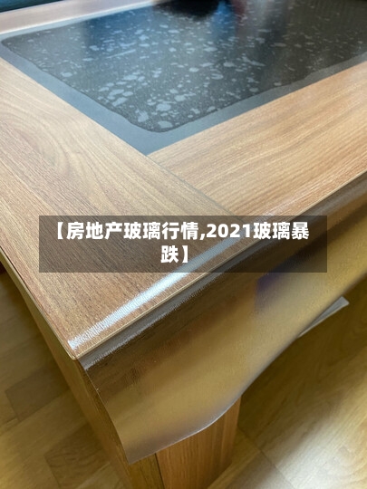 【房地产玻璃行情,2021玻璃暴跌】-第1张图片