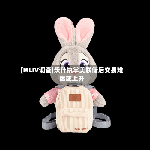 [MLIV调查]沃什执掌美联储后交易难度或上升-第1张图片