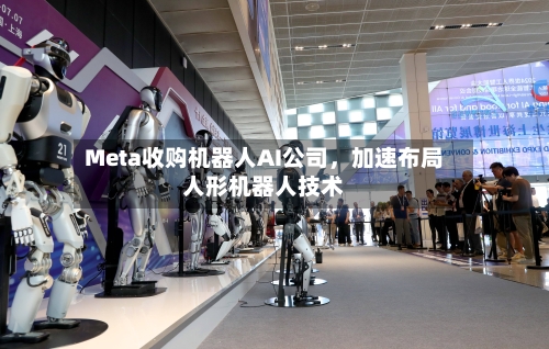 Meta收购机器人AI公司	，加速布局人形机器人技术-第2张图片