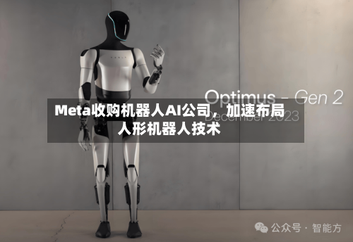 Meta收购机器人AI公司，加速布局人形机器人技术-第1张图片