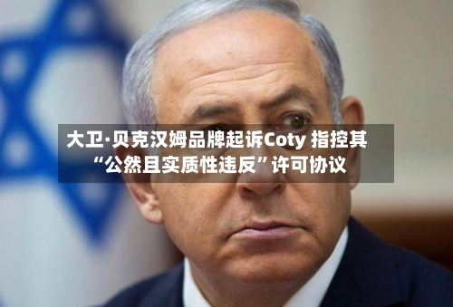 大卫·贝克汉姆品牌起诉Coty 指控其“公然且实质性违反	”许可协议-第1张图片