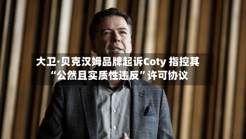 大卫·贝克汉姆品牌起诉Coty 指控其“公然且实质性违反	”许可协议-第3张图片