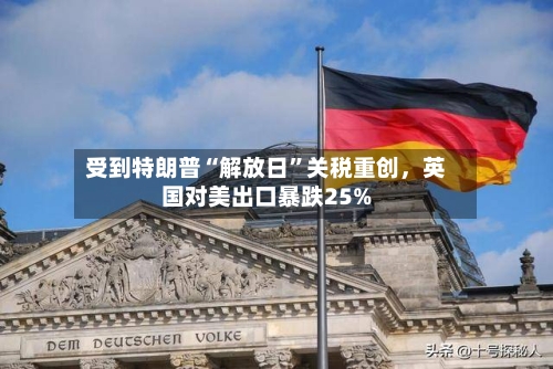 受到特朗普“解放日	”关税重创，英国对美出口暴跌25%-第1张图片