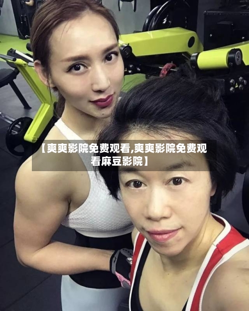 【爽爽影院免费观看,爽爽影院免费观看麻豆影院】-第2张图片
