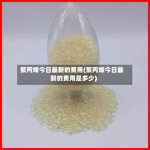 聚丙烯今日最新的费用(聚丙烯今日最新的费用是多少)-第2张图片