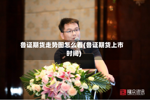 鲁证期货走势图怎么看(鲁证期货上市时间)-第1张图片