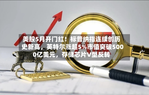 美股5月开门红！标普纳指连续创历史新高，英特尔涨超5%市值突破5000亿美元	，存储芯片V型反转-第2张图片