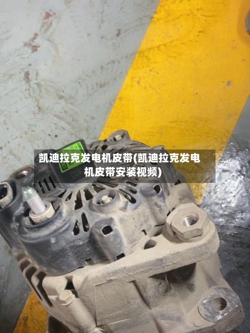凯迪拉克发电机皮带(凯迪拉克发电机皮带安装视频)-第1张图片