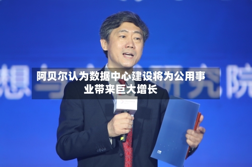 阿贝尔认为数据中心建设将为公用事业带来巨大增长-第1张图片