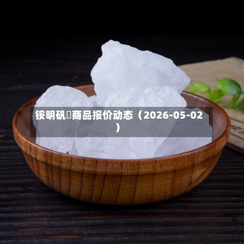铵明矾	商品报价动态（2026-05-02）-第2张图片