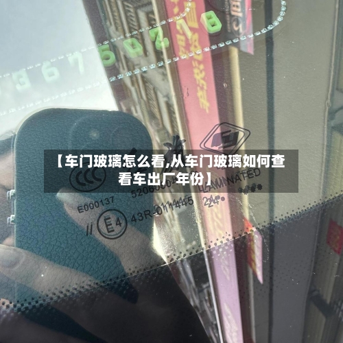 【车门玻璃怎么看,从车门玻璃如何查看车出厂年份】-第1张图片