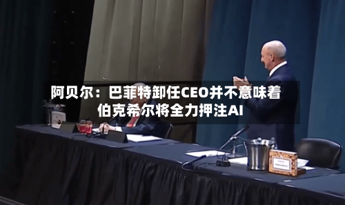 阿贝尔：巴菲特卸任CEO并不意味着伯克希尔将全力押注AI-第1张图片