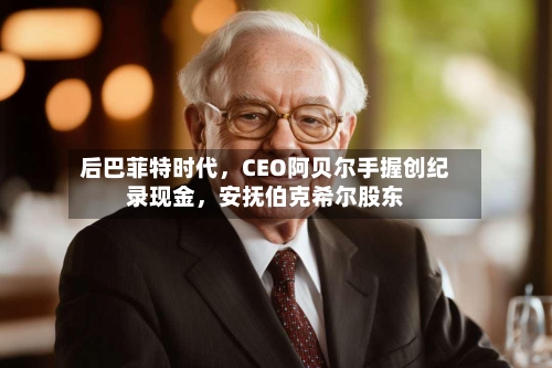 后巴菲特时代，CEO阿贝尔手握创纪录现金	，安抚伯克希尔股东-第2张图片