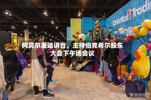 阿贝尔重返讲台，主持伯克希尔股东大会下午场会议-第2张图片