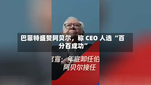 巴菲特盛赞阿贝尔	，称 CEO 人选 “百分百成功”-第3张图片