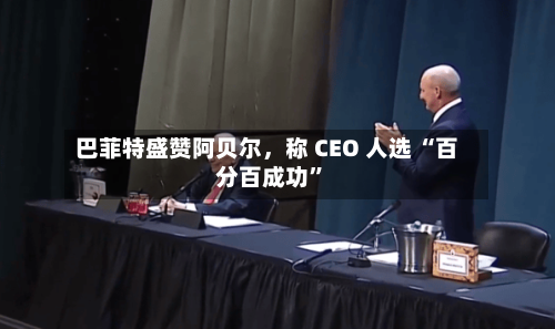 巴菲特盛赞阿贝尔	，称 CEO 人选 “百分百成功	”-第2张图片