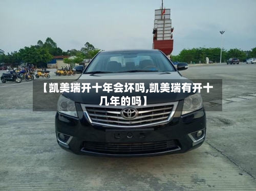 【凯美瑞开十年会坏吗,凯美瑞有开十几年的吗】-第1张图片