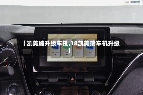 【凯美瑞升级车机,18凯美瑞车机升级】-第1张图片