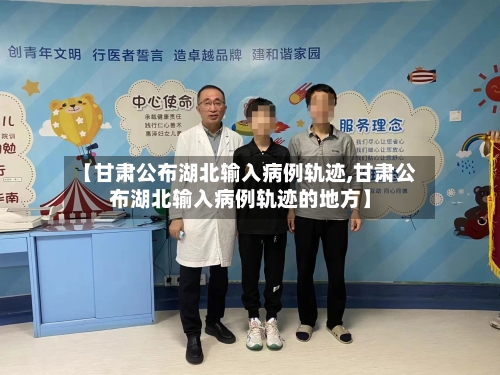 【甘肃公布湖北输入病例轨迹,甘肃公布湖北输入病例轨迹的地方】-第1张图片