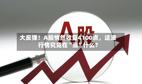 大反弹！A股悄然收复4100点，这波行情究竟在“涨”什么？-第1张图片