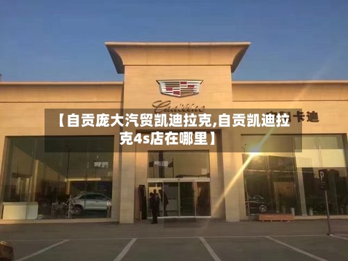 【自贡庞大汽贸凯迪拉克,自贡凯迪拉克4s店在哪里】-第1张图片