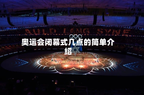 奥运会闭幕式几点的简单介绍-第2张图片