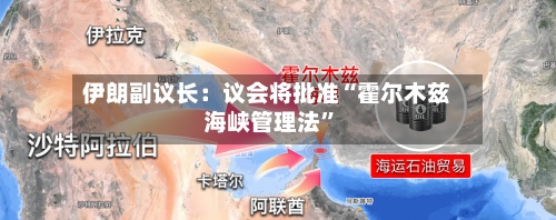 伊朗副议长：议会将批准“霍尔木兹海峡管理法”-第1张图片