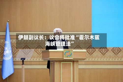 伊朗副议长：议会将批准“霍尔木兹海峡管理法	”-第2张图片