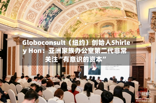 Globoconsult（纽约）创始人Shirley Hon：亚洲家族办公室第二代非常关注“有意识的资本”-第2张图片