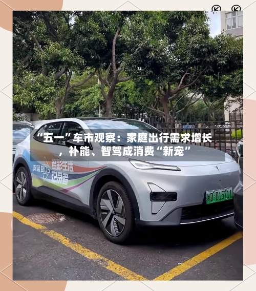 “五一”车市观察：家庭出行需求增长	，补能、智驾成消费“新宠	”-第2张图片