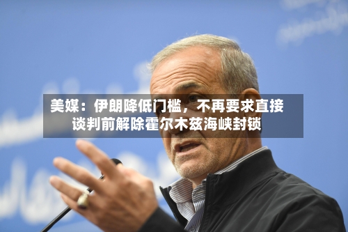 美媒：伊朗降低门槛，不再要求直接谈判前解除霍尔木兹海峡封锁-第1张图片