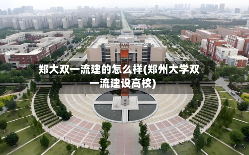 郑大双一流建的怎么样(郑州大学双一流建设高校)-第2张图片
