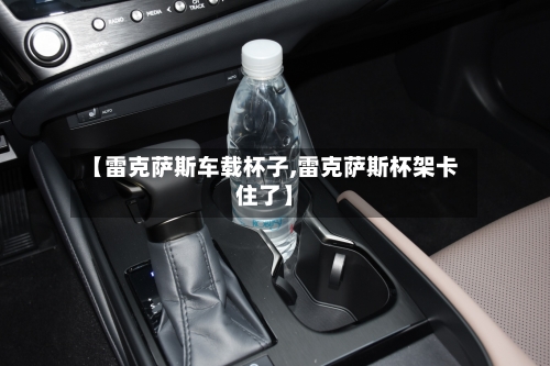 【雷克萨斯车载杯子,雷克萨斯杯架卡住了】-第1张图片