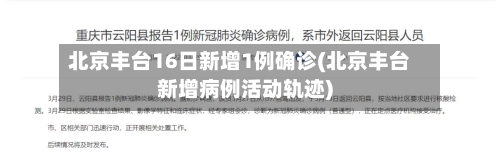 北京丰台16日新增1例确诊(北京丰台新增病例活动轨迹)-第1张图片