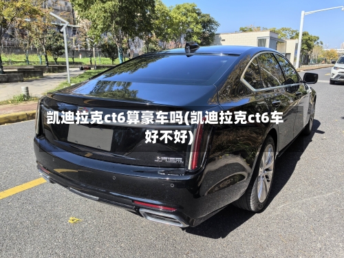 凯迪拉克ct6算豪车吗(凯迪拉克ct6车好不好)-第2张图片