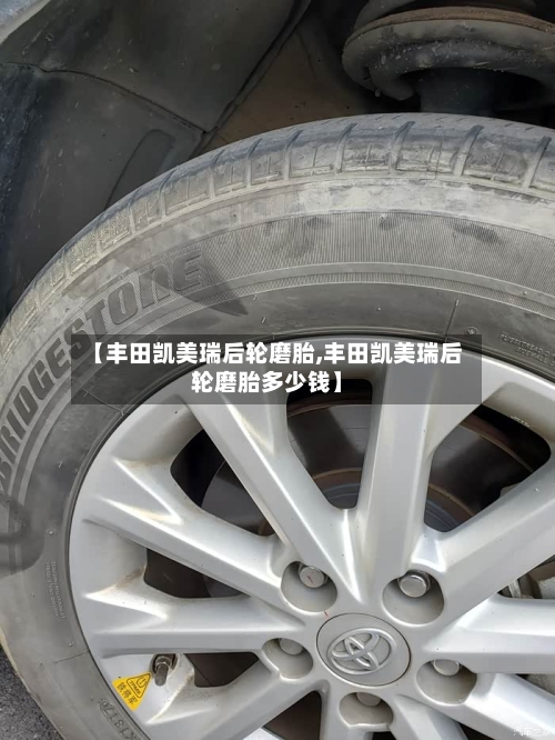 【丰田凯美瑞后轮磨胎,丰田凯美瑞后轮磨胎多少钱】-第1张图片
