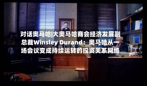 对话奥马哈|大奥马哈商会经济发展副总裁Winsley Durand：奥马哈从一场会议变成持续运转的投资关系网络-第3张图片