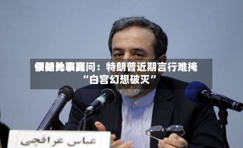 伊朗比较高领袖外事顾问：特朗普近期言行难掩“白宫幻想破灭	”-第1张图片