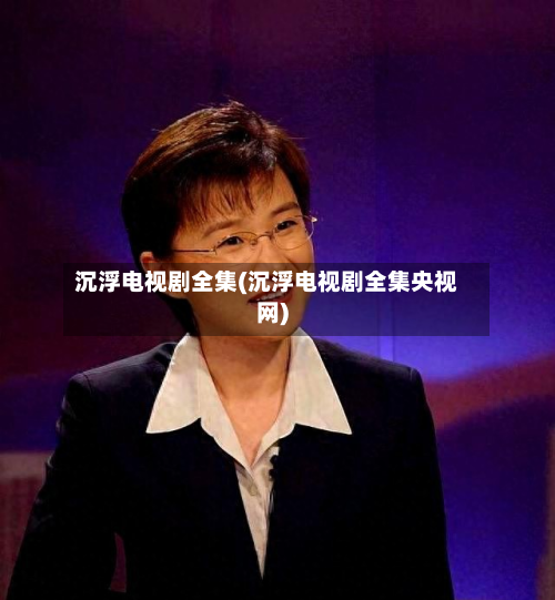 沉浮电视剧全集(沉浮电视剧全集央视网)-第2张图片