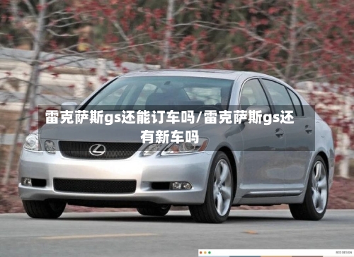 雷克萨斯gs还能订车吗/雷克萨斯gs还有新车吗-第1张图片