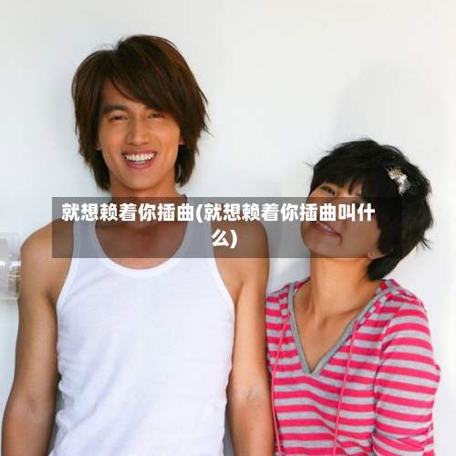 就想赖着你插曲(就想赖着你插曲叫什么)-第3张图片
