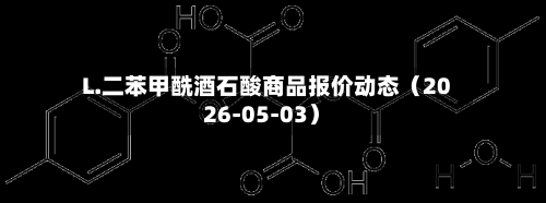 L.二苯甲酰酒石酸商品报价动态（2026-05-03）-第2张图片