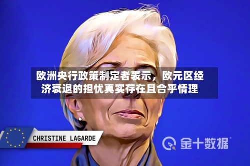 欧洲央行政策制定者表示，欧元区经济衰退的担忧真实存在且合乎情理-第3张图片