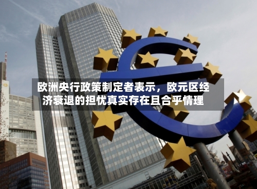 欧洲央行政策制定者表示，欧元区经济衰退的担忧真实存在且合乎情理-第2张图片