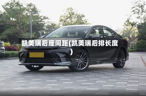 凯美瑞后座间距(凯美瑞后排长度)-第1张图片