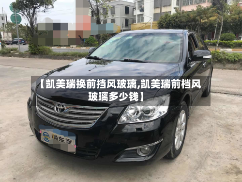 【凯美瑞换前挡风玻璃,凯美瑞前档风玻璃多少钱】-第1张图片