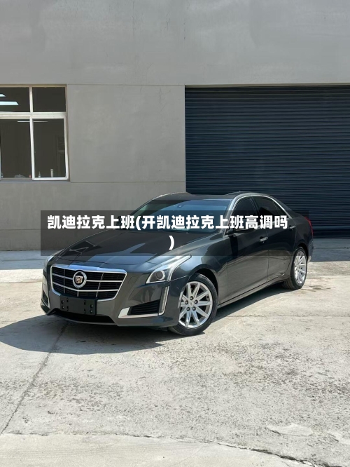 凯迪拉克上班(开凯迪拉克上班高调吗)-第1张图片